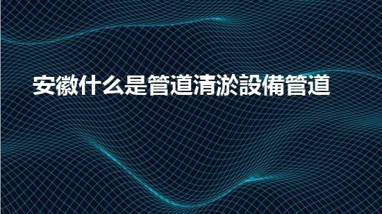 安徽什么是管道清淤設備管道清淤的秘密武器是什么？